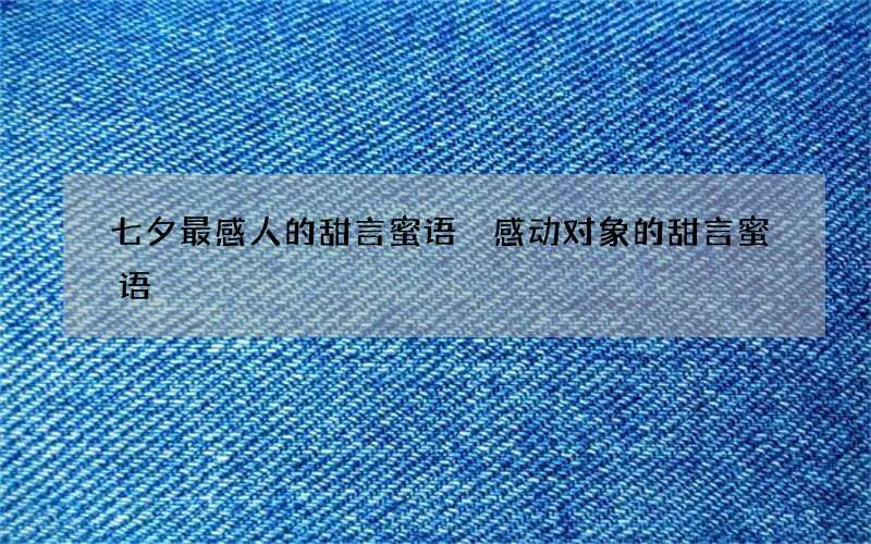 七夕最感人的甜言蜜语 感动对象的甜言蜜语